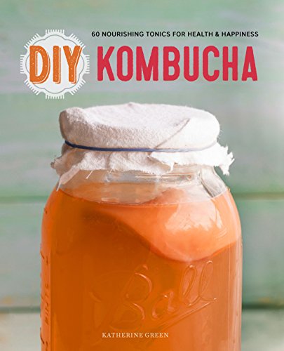 DIY Kombucha: 60 Nourishing Homemade Tonics for Health and Happiness DIY Kombucha: 60 Nourishing Homemade Tonics for Health and Happiness