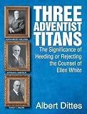 Three Adventist Titans: The Significance of Heeding or Rejecting the Counsel of Ellen White by 