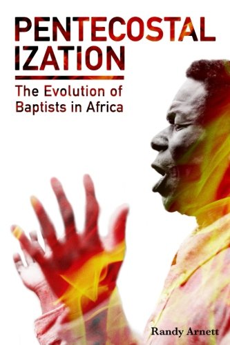Pentecostalization: The Evolution of Baptists in Africa by Randy Arnett