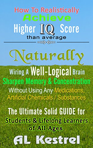 How to Realistically Achieve Higher IQ Score than Average: Naturally Wiring A Well-Logical Brain, Sharpen Memory & Concentration, Without Using Any Medications, Artificial Chemicals / Substances