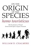On the Origin of the Species Homo Touristicus: The Evolution of Travel from Greek Spas to Space Tourism by William D. Chalmers