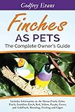 Finches as Pets. The Complete Owner's Guide. Includes Information on the House Finch, Zebra Finch, G by 