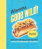 Wieners Gone Wild!: Out-of-the-Ballpark Recipes for Extraordinary Hot Dogs