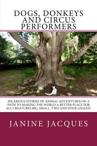Dogs, Donkeys & Circus Performers: Hilarous stories of animal adventures on a path to making the world a better place for all creatures big, small, four & two legged.