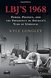 LBJ's 1968: Power, Politics, and the Presidency in America's Year of Upheaval