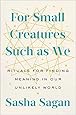 For Small Creatures Such as We: Rituals for Finding Meaning in Our Unlikely World