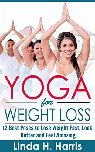 Yoga for Weight Loss: 12 Best Poses to Lose Weight Fast, Look Better and Feel Amazing
