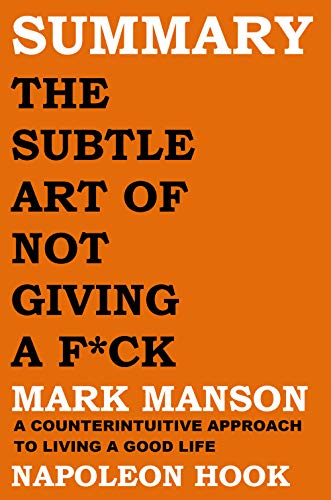 SUMMARY: THE SUBTLE ART OF NOT GIVING A F*CK by Mark Manson: A COUNTERINTUITIVE APPROACH TO LIVING A GOOD LIFE