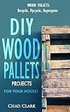 Wood Pallets: Recycle, Upcycle, Repurpose. DIY Wood Pallets Projects For Your House!: DIY projects, DIY household hacks, DIY projects for your home and everyday life)