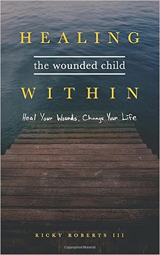 Healing the Wounded Child Within: Heal Your Wounds, Change Your Life, by Ricky Roberts III Healing the Wounded Child Within: Heal Your Wounds, Change Your Life, by Ricky Roberts III