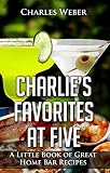 Charlie's Favorites at Five: A Little Book of Great Home Bar Recipes by Charles Weber
