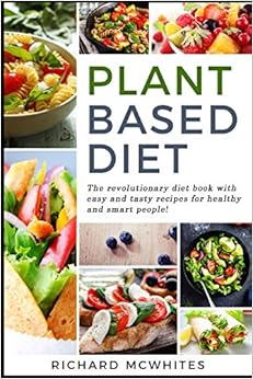 PLANT BASED DIET: The revolutionary diet book with easy and tasty recipes for healthy and smart people! (Smart Diet Revolution), by Richard McWhites
