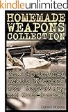 Homemade Weapons Collection: How to Create Basic Weapons for Surviving and Self-Defense: (Self-Defense, Survival Skills) (Survival Book Book 1)