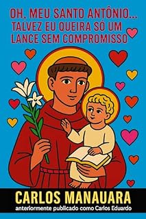 Oh, Meu Santo Antônio... Talvez Eu Queira Só um Lance Sem Compromisso: Orações, simpatias e histórias de fé bem-humoradas para quem ainda acredita no amor