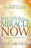 Receive Your Miracle Now: A Case for Healing Today by Bob Sawvelle, Randy Clark