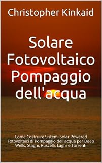 Livro Solare Fotovoltaico Pompaggio dell'acqua: Come Costruire Sistemi Solar Powered Fotovoltaici di Pompaggio dell'acqua per Deep Wells, Stagni, Ruscelli, Laghi e Torrenti