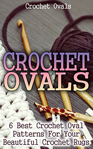 Crochet Ovals: 6 Best Crochet Oval Patterns For Your Beautiful Crochet Rugs: (Crochet Hook A, Crochet Accessories, Crochet Patterns, Crochet Books, Easy Crocheting For Dummies, Crochet Patterns) by [Leach,Julianne]