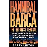 Hannibal Barca, The Greatest General: The Meteoric Rise, Defeat, And Destruction Of Rome's Fiercest Rival