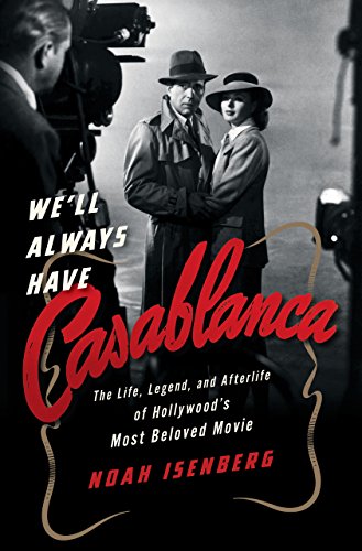 We'll Always Have Casablanca: The Life, Legend, and Afterlife of Hollywood's Most Beloved Movie by Noah Isenberg