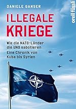 Daniele Ganser: Illegale Kriege - Wie die NATO-Länder die UNO sabotieren - Eine Chronik von Kuba bis Syrien