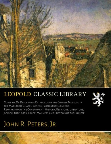 Guide to, Or Descriptive Catalogue of the Chinese Museum, in the Marlboro' Chapel, Boston, with Miscellaneous Remarks upon the Government, History, ... Trade, Manners and Customs of the Chinese