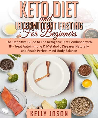 Keto Diet and Intermittent Fasting for Beginners: The Definitive Guide to The Ketogenic Diet Combined with IF - Treat Autoimmune & Metabolic Diseases Naturally and Reach Perfect Mind-Body Balance
