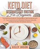 Keto Diet and Intermittent Fasting for Beginners: The Definitive Guide to The Ketogenic Diet Combined with IF - Treat Autoimmune & Metabolic Diseases Naturally and Reach Perfect Mind-Body Balance by