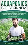 Aquaponics for Beginners: The Ultimate Step-by-Step Guide to Build Your Own Aquaponics Garden System That Will Grow Organic Vegetables, Fruits, Herbs and Raising Fish