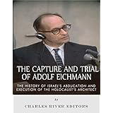 The Capture and Trial of Adolf Eichmann: The History of Israel’s Abduction and Execution of the Holocaust’s Architect