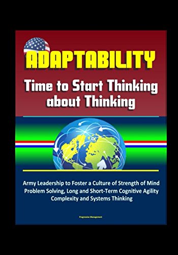 Adaptability: Time to Start Thinking about Thinking – Army Leadership to Foster a Culture of Strength of Mind, Problem Solving, Long and Short-Term Cognitive Agility, Complexity and Systems Thinking