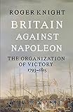 Britain Against Napoleon: The Organization of Victory, 1793-1815 by
