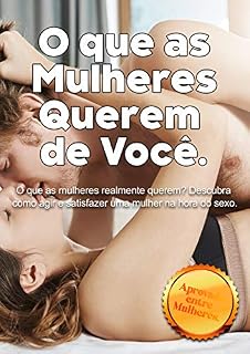 Livro O que as mulheres querem de você.: O que as mulheres realmente querem? Descubra como agir e satisfazer uma mulher na hora do sexo.
