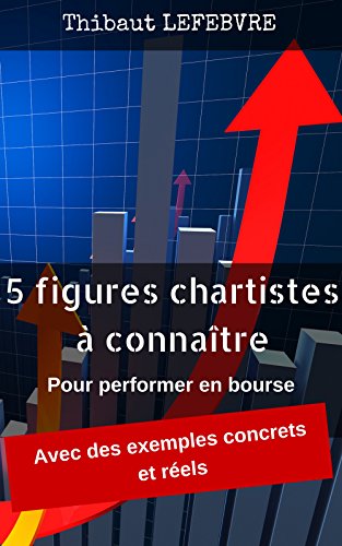 Les 5 figures chartistes à connaître: pour performer en Bourse (Même si l'on est un parfait débutant) (French Edition) by Thibaut LEFEBVRE