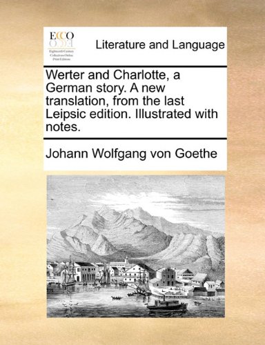 Werter and Charlotte, a German story. A new translation, from the last Leipsic edition. Illustrated with notes.