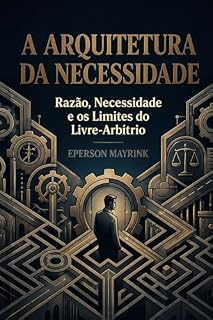 Livro A Arquitetura da Necessidade: Razão, Necessidade e os Limites do Livre-Arbítrio (Necessitarismo Transcendental Livro 1)