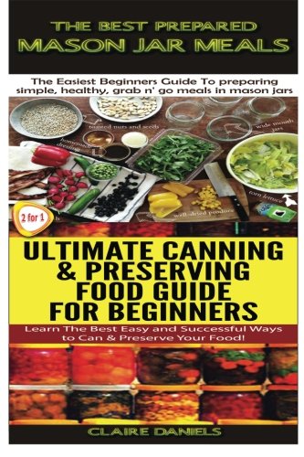The Best Prepared Mason Jar Meals & Ultimate Canning & Preserving Food Guide For Beginners (Cooking The Best Prepared Mason Jar Meals & Ultimate Canning & Preserving Food Guide For Beginners (Cooking