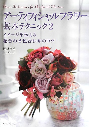 Amazon アーティフィシャルフラワー基本テクニック2 イメージを伝える 花合わせ色合わせのコツ 渡辺俊治 本 通販