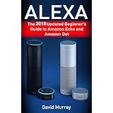 Alexa: The 2018 Updated Begginer's Guide to Amazon Echo and Amazon Dot