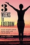 3 Weeks To Freedom: Kick-Start Your Kick-Ass Life In 21 Days by Lisa Hodge
