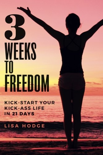 3 Weeks To Freedom: Kick-Start Your Kick-Ass Life In 21 Days by Lisa Hodge