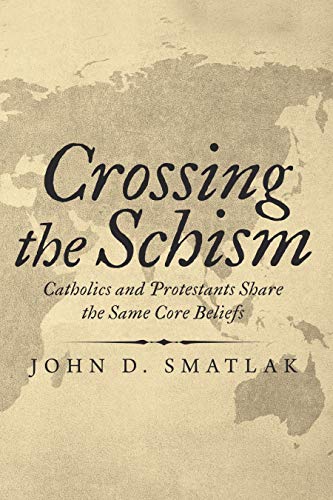 Crossing the Schism: Catholics and Protestants Share the Same Core Beliefs by John D. Smatlak
