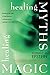Healing Myths, Healing Magic: Breaking the Spell of Old Illusions; Reclaiming Our Power to Heal