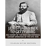 J.E.B. Stuart’s Ride to Gettysburg: The History of the Most Controversial Cavalry Operation of the Civil War