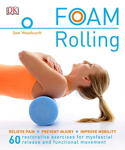 Foam Rolling: Relieve Pain - Prevent Injury - Improve Mobility; 60 restorative exercises for m by Sam Woodworth