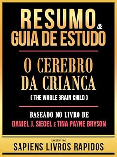 Livro Resumo & Guia De Estudo - O Cerebro Da Crianca (The Whole Brain Child) - Baseado No Livro De Daniel J. Siegel E Tina Payne Bryson