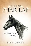 Killing Phar Lap: An Untold Part of the Story by Biff Lowry