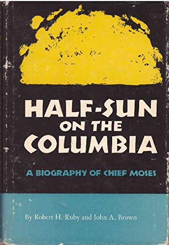 Half-Sun On The Columbia: A Biography Of Chief Moses by Robert H. and Brown, John A. Ruby (Hardcover)