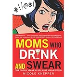 Moms Who Drink and Swear: True Tales of Loving My Kids While Losing My Mind