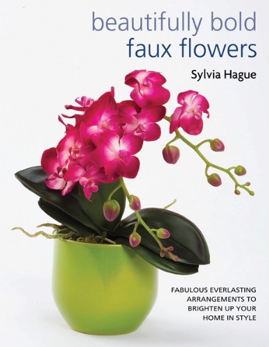 Beautifully Bold Faux Flowers: Fabulous Everlasting Arrangements to Brighten Up Your Home In Style by Sylvia Hague