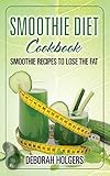 Smoothie Diet Cookbook: Smoothie Recipes to Lose the Fat by Deborah Holgers